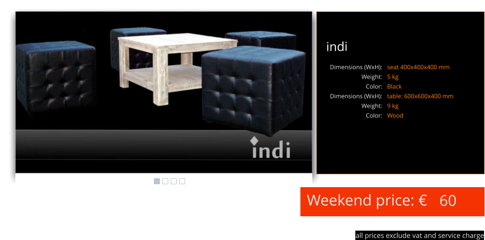 Weekend price: €  all prices exclude vat and service charge 60 indi seat 400x400x400 mm 5 kg Black table: 600x600x400 mm 9 kg Wood Dimensions (WxH): Weight: Color: Dimensions (WxH): Weight: Color: